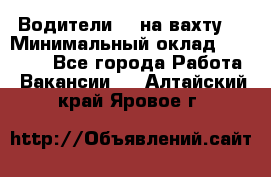 Водители BC на вахту. › Минимальный оклад ­ 60 000 - Все города Работа » Вакансии   . Алтайский край,Яровое г.